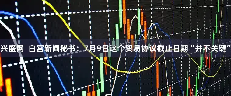 兴盛网  白宫新闻秘书：7月9日这个贸易协议截止日期“并不关键”