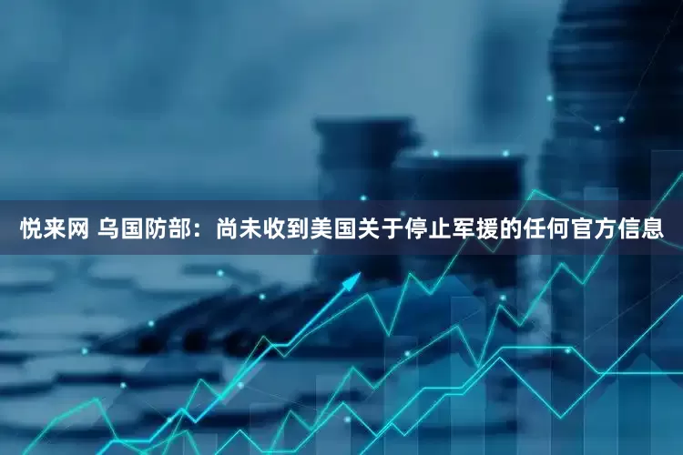悦来网 乌国防部：尚未收到美国关于停止军援的任何官方信息