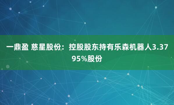 一鼎盈 慈星股份：控股股东持有乐森机器人3.3795%股份