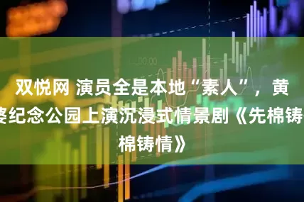 双悦网 演员全是本地“素人”，黄道婆纪念公园上演沉浸式情景剧《先棉铸情》