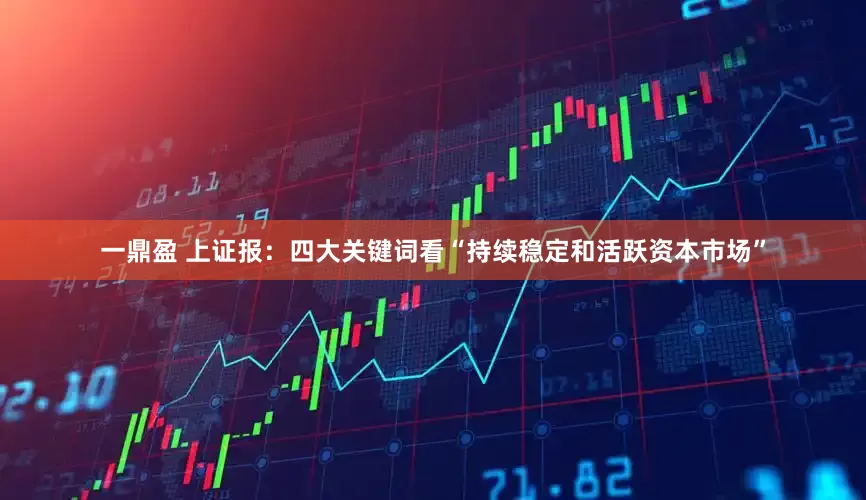 一鼎盈 上证报：四大关键词看“持续稳定和活跃资本市场”
