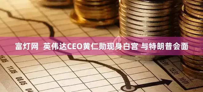 富灯网  英伟达CEO黄仁勋现身白宫 与特朗普会面
