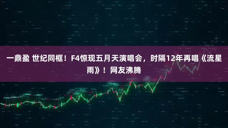 一鼎盈 世纪同框！F4惊现五月天演唱会，时隔12年再唱《流星雨》！网友沸腾