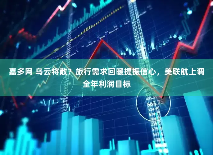嘉多网 乌云将散？旅行需求回暖提振信心，美联航上调全年利润目标