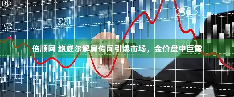 倍顺网 鲍威尔解雇传闻引爆市场，金价盘中巨震