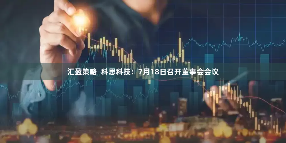 汇盈策略  科思科技：7月18日召开董事会会议