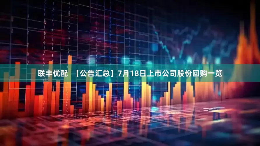 联丰优配  【公告汇总】7月18日上市公司股份回购一览