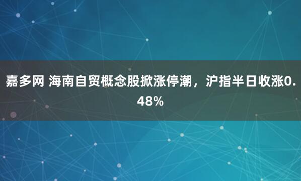 嘉多网 海南自贸概念股掀涨停潮，沪指半日收涨0.48%