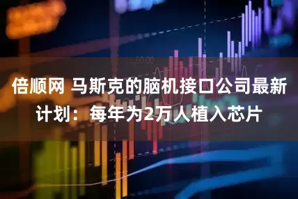 倍顺网 马斯克的脑机接口公司最新计划：每年为2万人植入芯片