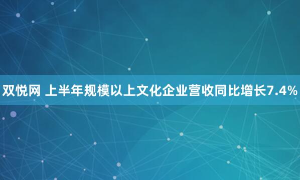 双悦网 上半年规模以上文化企业营收同比增长7.4%