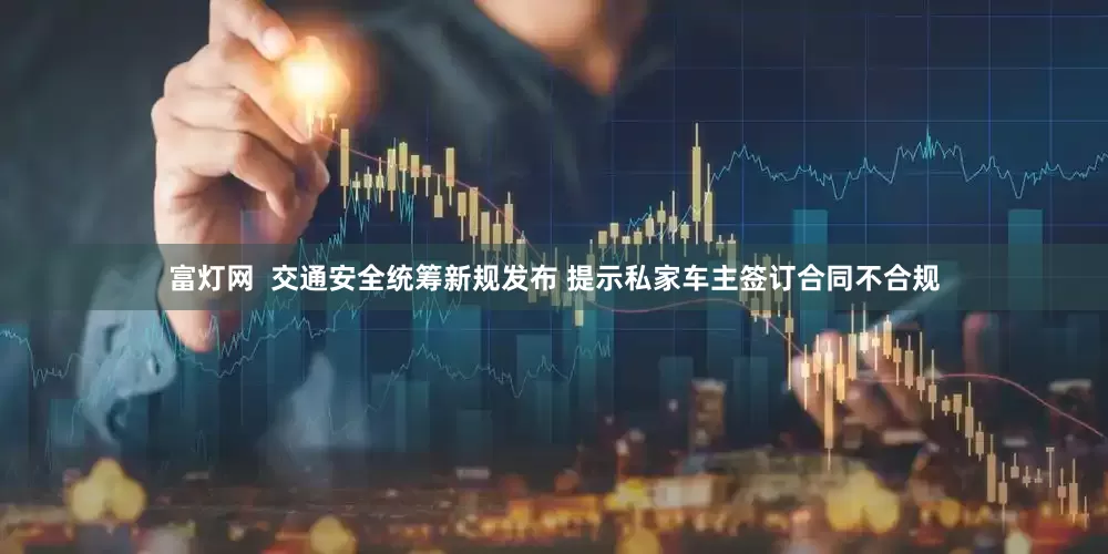 富灯网  交通安全统筹新规发布 提示私家车主签订合同不合规