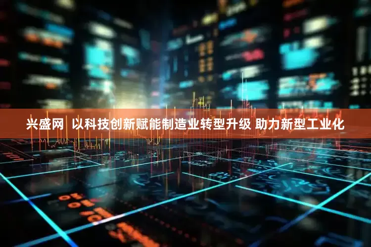 兴盛网  以科技创新赋能制造业转型升级 助力新型工业化