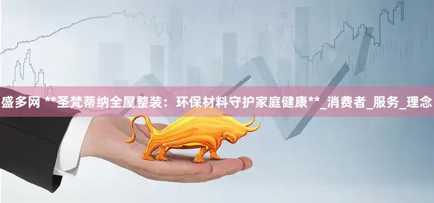盛多网 **圣梵蒂纳全屋整装：环保材料守护家庭健康**_消费者_服务_理念