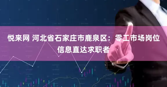 悦来网 河北省石家庄市鹿泉区：零工市场岗位信息直达求职者