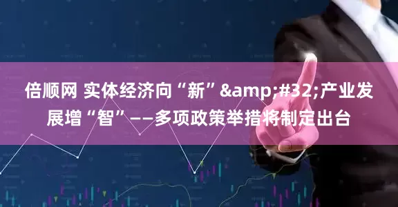倍顺网 实体经济向“新”&#32;产业发展增“智”——多项政策举措将制定出台