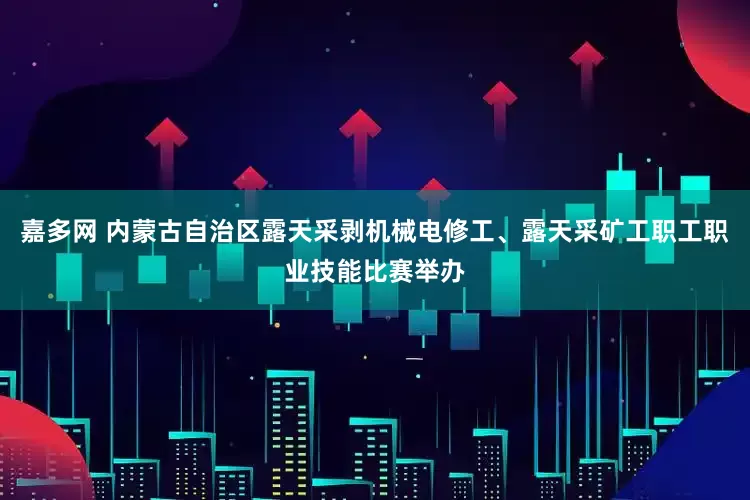 嘉多网 内蒙古自治区露天采剥机械电修工、露天采矿工职工职业技能比赛举办