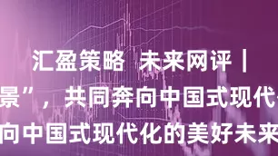 汇盈策略  未来网评｜沃野绘“丰景”，共同奔向中国式现代化的美好未来