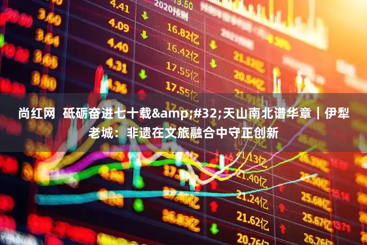 尚红网  砥砺奋进七十载&#32;天山南北谱华章｜伊犁老城：非遗在文旅融合中守正创新