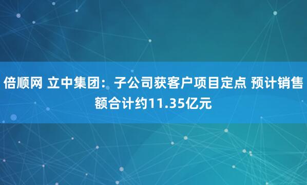 倍顺网 立中集团：子公司获客户项目定点 预计销售额合计约11.35亿元