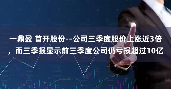 一鼎盈 首开股份--公司三季度股价上涨近3倍，而三季报显示前三季度公司仍亏损超过10亿