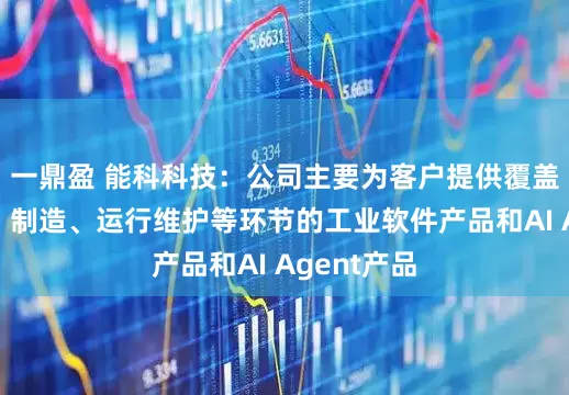 一鼎盈 能科科技：公司主要为客户提供覆盖产品研发、制造、运行维护等环节的工业软件产品和AI Agent产品