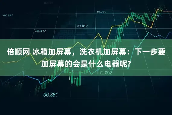 倍顺网 冰箱加屏幕，洗衣机加屏幕：下一步要加屏幕的会是什么电器呢?