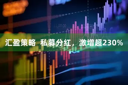 汇盈策略  私募分红，激增超230%