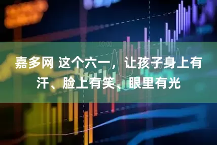 嘉多网 这个六一，让孩子身上有汗、脸上有笑、眼里有光