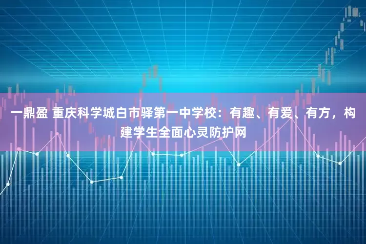 一鼎盈 重庆科学城白市驿第一中学校：有趣、有爱、有方，构建学生全面心灵防护网