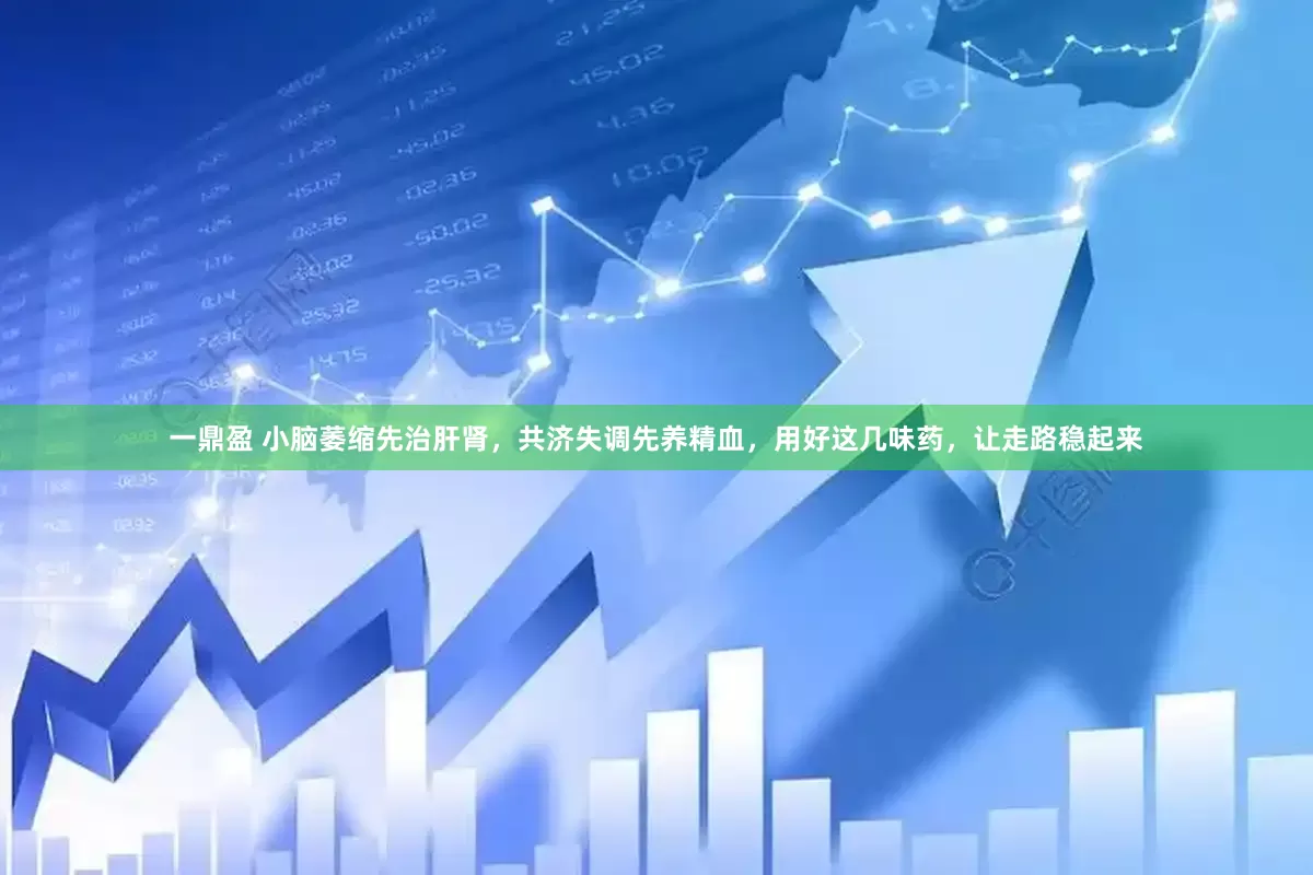 一鼎盈 小脑萎缩先治肝肾，共济失调先养精血，用好这几味药，让走路稳起来